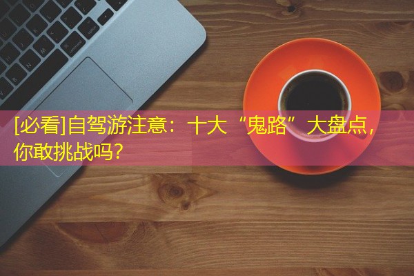 [必看]自驾游注意：十大“鬼路”大盘点，你敢挑战吗？