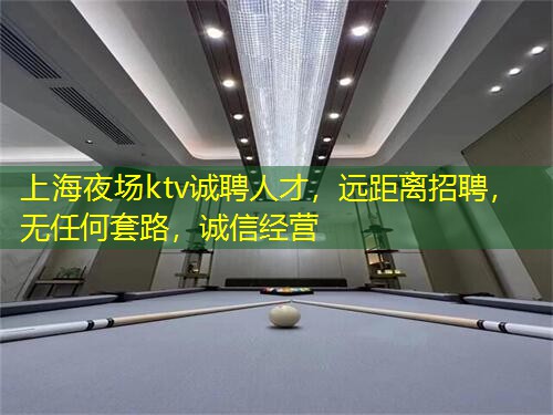 上海夜场ktv诚聘人才，远距离招聘，无任何套路，诚信经营