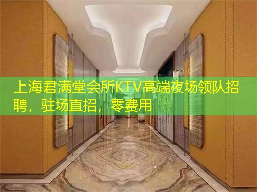 上海君满堂会所KTV高端夜场领队招聘，驻场直招，零费用