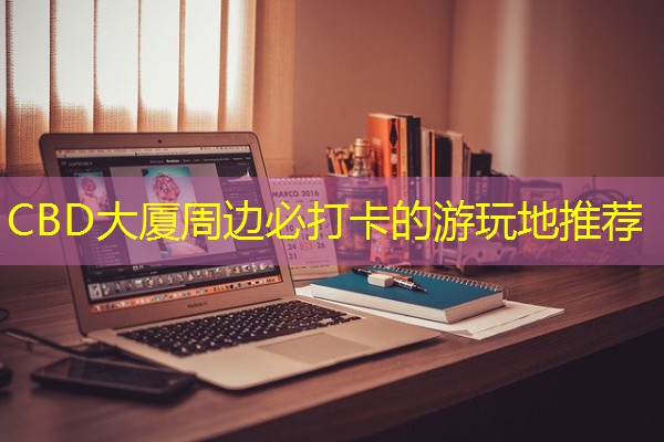 CBD大厦周边必打卡的游玩地推荐