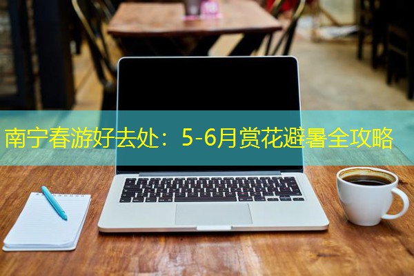 南宁春游好去处：5-6月赏花避暑全攻略