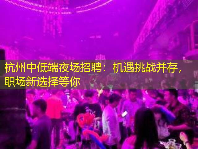 杭州中低端夜场招聘：机遇挑战并存，职场新选择等你