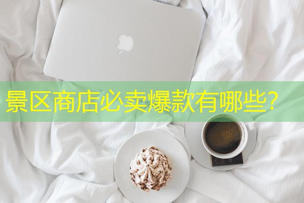 景区商店必卖爆款有哪些? 景区商店必卖爆款有哪些?