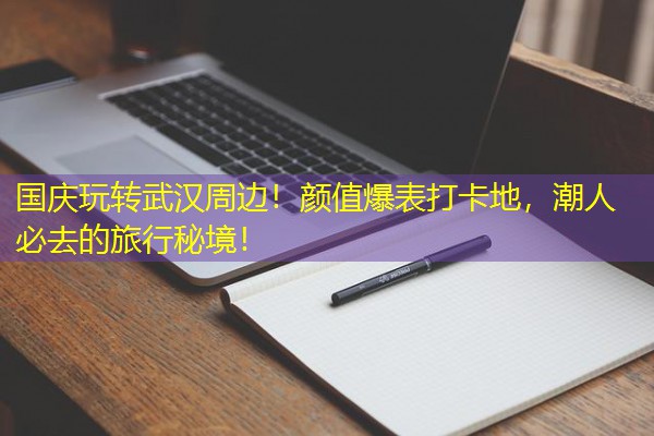 国庆玩转武汉周边!颜值爆表打卡地,潮人必去的旅行秘境! 国庆玩转武汉周边!颜值爆表打卡地,潮人必去的旅行秘境!