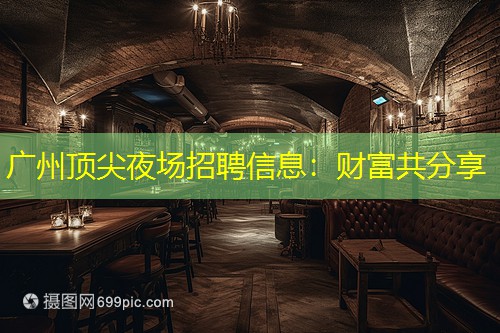 广州顶尖夜场招聘信息：财富共分享