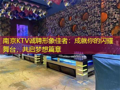 南京KTV诚聘形象佳者：成就你的闪耀舞台，共启梦想篇章