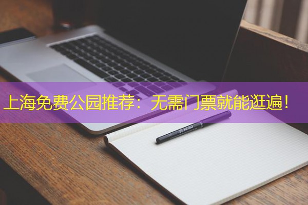 上海免费公园推荐：无需门票就能逛遍！