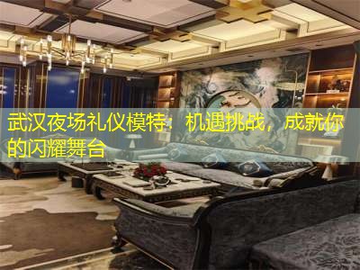 武汉夜场礼仪模特：机遇挑战，成就你的闪耀舞台