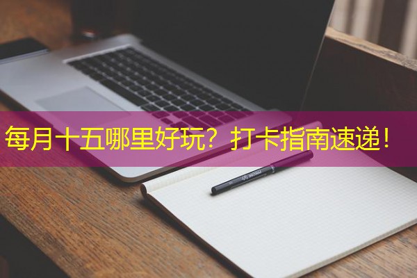每月十五哪里好玩？打卡指南速递！