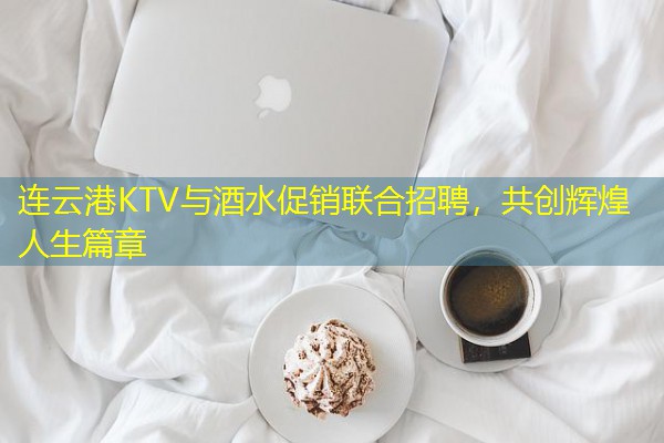 连云港KTV与酒水促销联合招聘,共创辉煌人生篇章 连云港KTV与酒水促销联合招聘,共创辉煌人生篇章