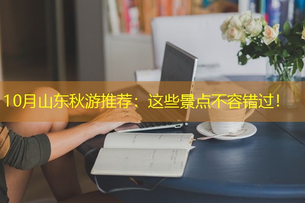 10月山东秋游推荐:这些景点不容错过!