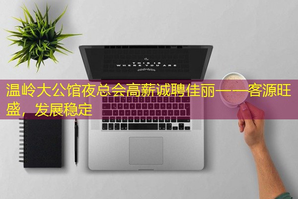 温岭大公馆夜总会高薪诚聘佳丽——客源旺盛,发展稳定 温岭大公馆夜总会高薪诚聘佳丽——客源旺盛,发展稳定