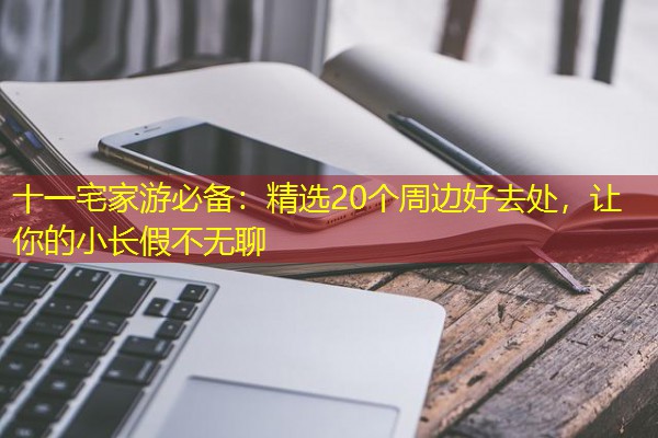 十一宅家游必备:精选20个周边好去处,让你的小长假不无聊