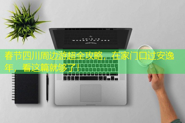 春节四川周边游超全攻略,在家门口过安逸年,看这篇就够了! 春节四川周边游超全攻略,在家门口过安逸年,看这篇就够了!