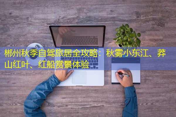 郴州秋季自驾旅居全攻略:秋雾小东江、莽山红叶、红船赏景体验 郴州秋季自驾旅居全攻略:秋雾小东江、莽山红叶、红船赏景体验