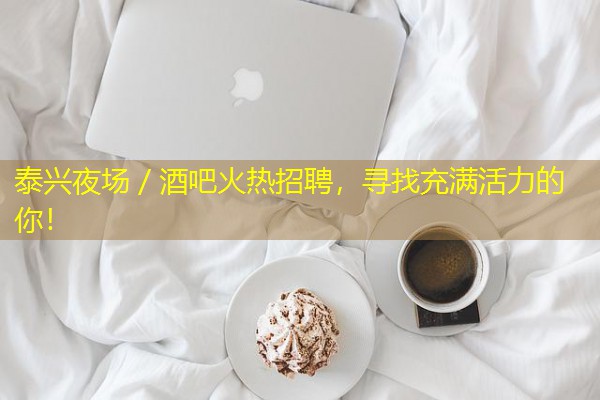 泰兴夜场/酒吧火热招聘,寻找充满活力的你! 泰兴夜场/酒吧火热招聘,寻找充满活力的你!