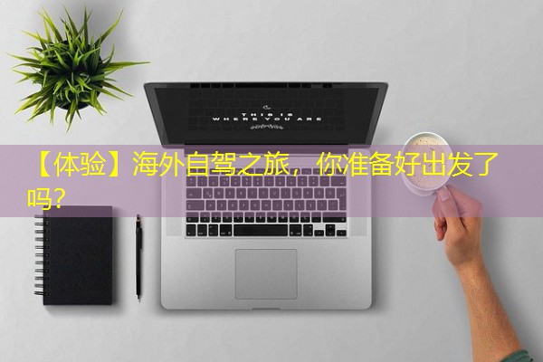 【体验】海外自驾之旅,你准备好出发了吗? 【体验】海外自驾之旅,你准备好出发了吗?