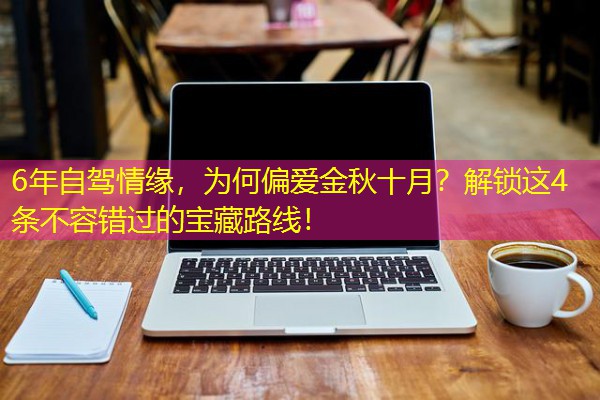 6年自驾情缘,为何偏爱金秋十月?解锁这4条不容错过的宝藏路线! 6年自驾情缘,为何偏爱金秋十月?解锁这4条不容错过的宝藏路线!