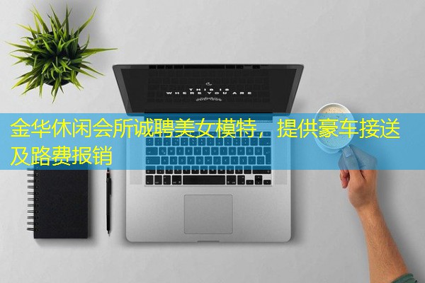 金华休闲会所诚聘美女模特,提供豪车接送及路费报销 金华休闲会所诚聘美女模特,提供豪车接送及路费报销