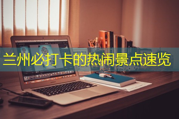 兰州必打卡的热闹景点速览