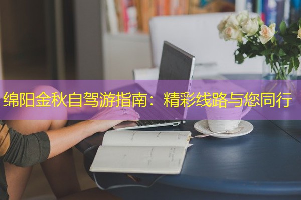 绵阳金秋自驾游指南:精彩线路与您同行