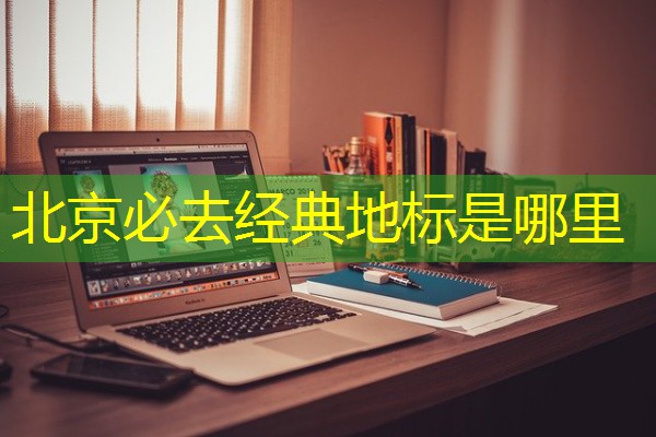 北京必去经典地标是哪里