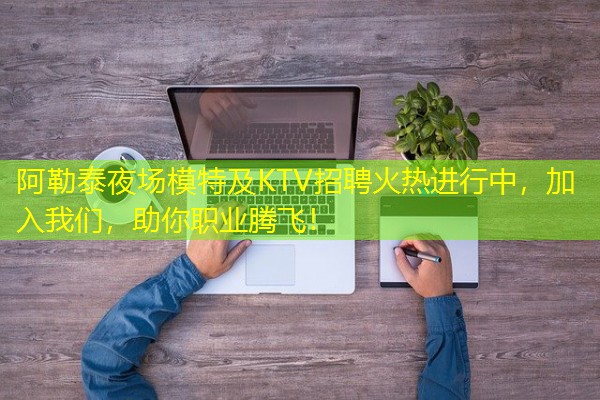 阿勒泰夜场模特及KTV招聘火热进行中,加入我们,助你职业腾飞!