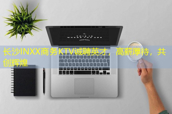 长沙INXX商务KTV诚聘英才,高薪厚待,共创辉煌