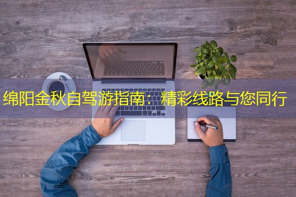 绵阳金秋自驾游指南:精彩线路与您同行 绵阳金秋自驾游指南:精彩线路与您同行