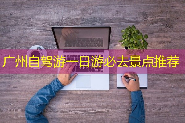 广州自驾游一日游必去景点推荐 广州自驾游一日游必去景点推荐