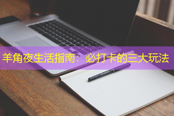 羊角夜生活指南:必打卡的三大玩法 羊角夜生活指南:必打卡的三大玩法