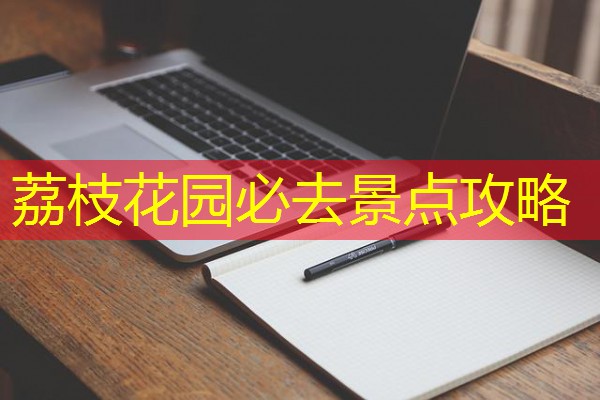 荔枝花园必去景点攻略 荔枝花园必去景点攻略