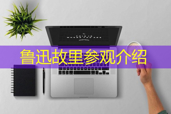 鲁迅故里参观介绍
