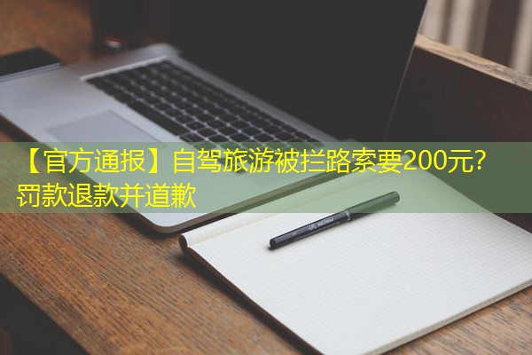 【官方通报】自驾旅游被拦路索要200元?罚款退款并道歉 【官方通报】自驾旅游被拦路索要200元?罚款退款并道歉