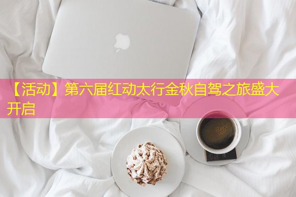 【活动】第六届红动太行金秋自驾之旅盛大开启 【活动】第六届红动太行金秋自驾之旅盛大开启