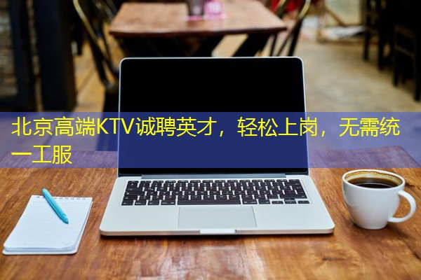 北京高端KTV诚聘英才,轻松上岗,无需统一工服