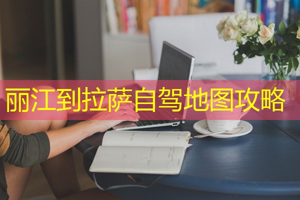 丽江到拉萨自驾地图攻略 丽江到拉萨自驾地图攻略