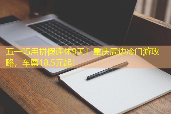 五一巧用拼假连休9天!重庆周边冷门游攻略,车票18.5元起!