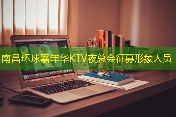 南昌环球嘉年华KTV夜总会征募形象人员