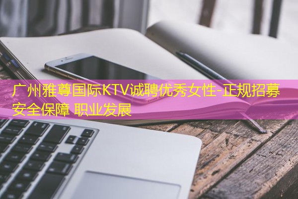 广州雅尊国际KTV诚聘优秀女性-正规招募 安全保障 职业发展