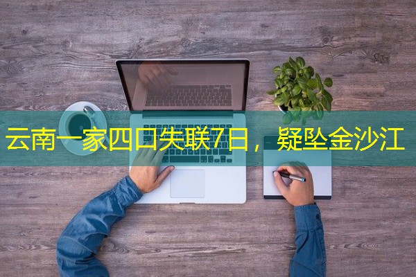 云南一家四口失联7日,疑坠金沙江 云南一家四口失联7日,疑坠金沙江