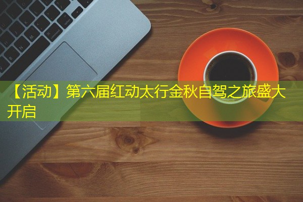 【活动】第六届红动太行金秋自驾之旅盛大开启 【活动】第六届红动太行金秋自驾之旅盛大开启