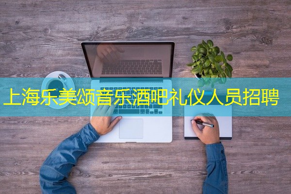 上海乐美颂音乐酒吧礼仪人员招聘 上海乐美颂音乐酒吧礼仪人员招聘