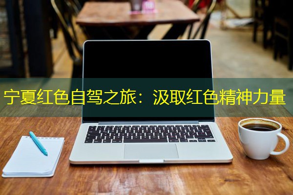 宁夏红色自驾之旅:汲取红色精神力量 宁夏红色自驾之旅:汲取红色精神力量