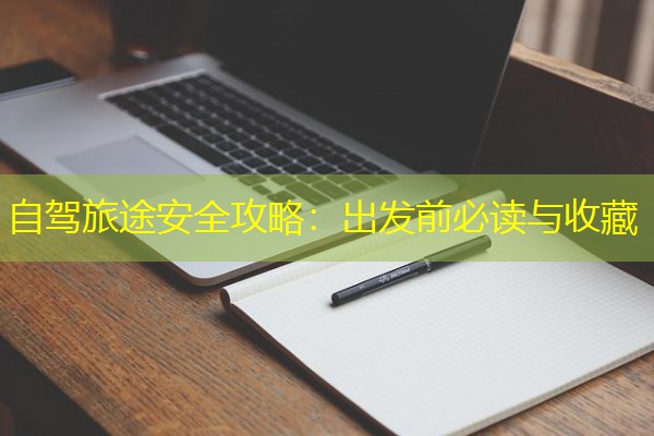 自驾旅途安全攻略:出发前必读与收藏