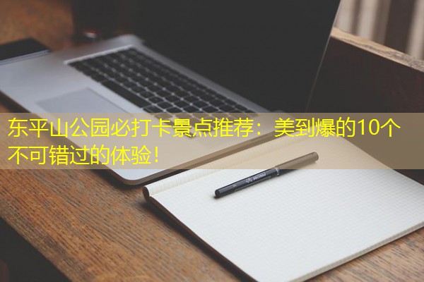 东平山公园必打卡景点推荐:美到爆的10个不可错过的体验! 东平山公园必打卡景点推荐:美到爆的10个不可错过的体验!