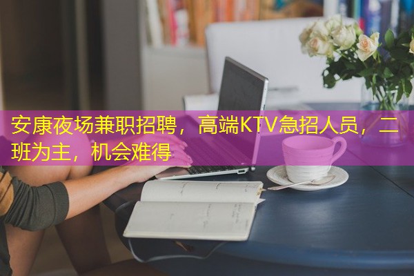 安康夜场兼职招聘,高端KTV急招人员,二班为主,机会难得