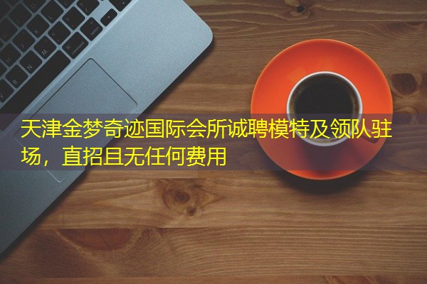 天津金梦奇迹国际会所诚聘模特及领队驻场,直招且无任何费用 天津金梦奇迹国际会所诚聘模特及领队驻场,直招且无任何费用