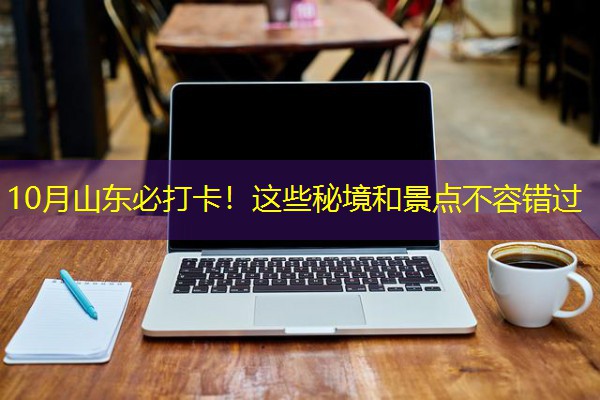 10月山东必打卡!这些秘境和景点不容错过 10月山东必打卡!这些秘境和景点不容错过