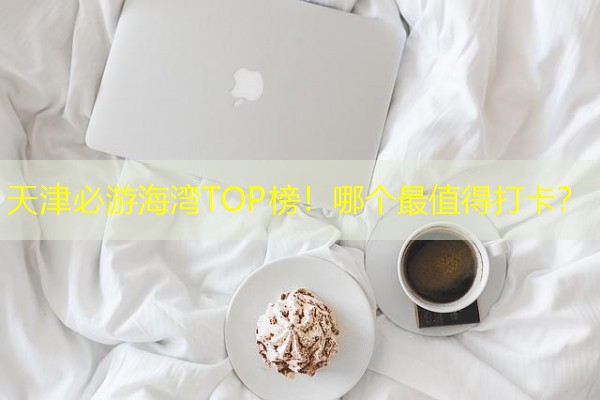 天津必游海湾TOP榜!哪个最值得打卡?